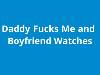 Naughty1Nextdoor pappa fucks me while boyfriend watches